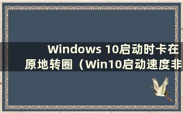 Windows 10启动时卡在原地转圈（Win10启动速度非常慢 一直在原地转圈）